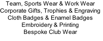 Team, Sports Wear & Work Wear
Corporate Gifts, Trophies & Engraving
Cloth Badges & Enamel Badges
Embroidery & Printing
Bespoke Club Wear

